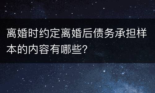 离婚时约定离婚后债务承担样本的内容有哪些？