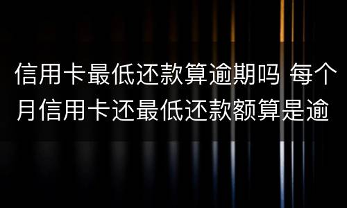 信用卡最低还款算逾期吗 每个月信用卡还最低还款额算是逾期吗