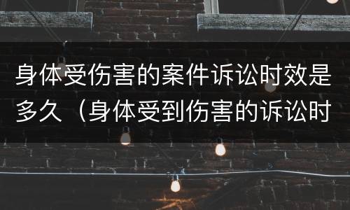 身体受伤害的案件诉讼时效是多久（身体受到伤害的诉讼时效是多久）