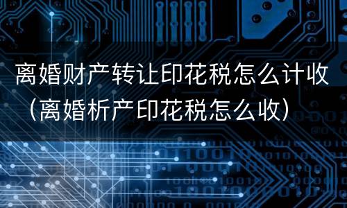 离婚财产转让印花税怎么计收（离婚析产印花税怎么收）