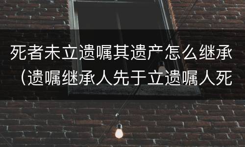 死者未立遗嘱其遗产怎么继承（遗嘱继承人先于立遗嘱人死亡）