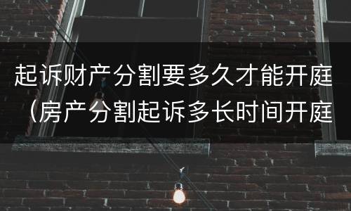 起诉财产分割要多久才能开庭（房产分割起诉多长时间开庭）