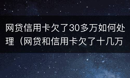 网贷信用卡欠了30多万如何处理（网贷和信用卡欠了十几万,应该怎么办?）