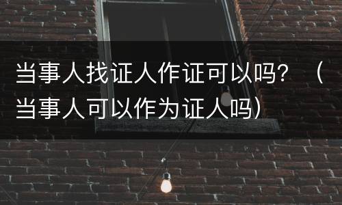 当事人找证人作证可以吗？（当事人可以作为证人吗）