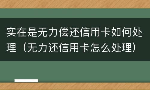 实在是无力偿还信用卡如何处理（无力还信用卡怎么处理）