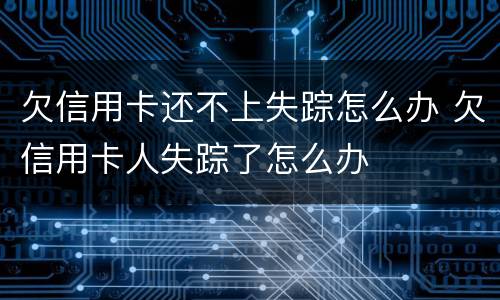 欠信用卡还不上失踪怎么办 欠信用卡人失踪了怎么办