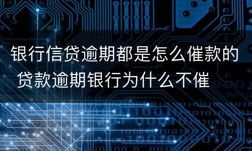 银行信贷逾期都是怎么催款的 贷款逾期银行为什么不催