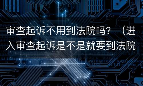 审查起诉不用到法院吗？（进入审查起诉是不是就要到法院了?）