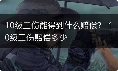 10级工伤能得到什么赔偿？ 10级工伤赔偿多少