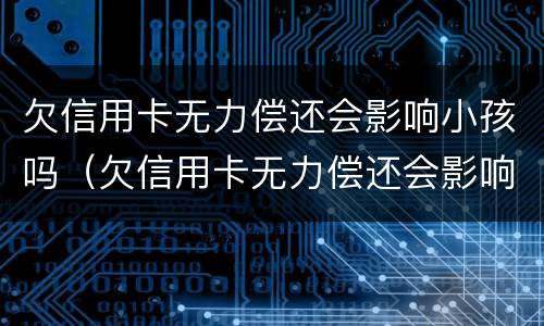欠信用卡无力偿还会影响小孩吗（欠信用卡无力偿还会影响小孩吗怎么办）