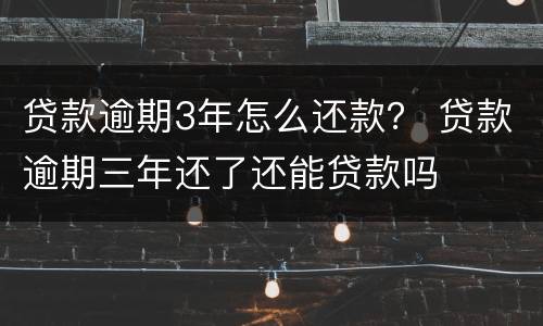贷款逾期3年怎么还款？ 贷款逾期三年还了还能贷款吗