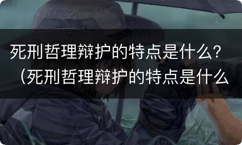 死刑哲理辩护的特点是什么？（死刑哲理辩护的特点是什么意思）