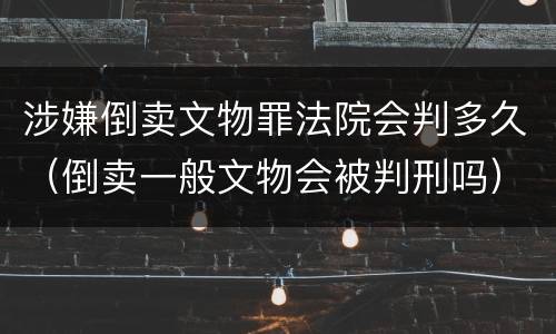 涉嫌倒卖文物罪法院会判多久（倒卖一般文物会被判刑吗）
