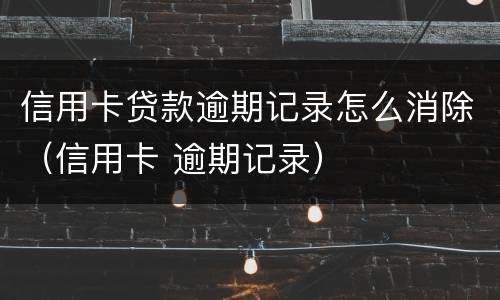 信用卡贷款逾期记录怎么消除（信用卡 逾期记录）