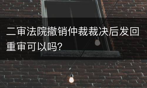 二审法院撤销仲裁裁决后发回重审可以吗？
