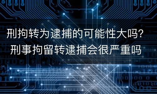 刑拘转为逮捕的可能性大吗？ 刑事拘留转逮捕会很严重吗