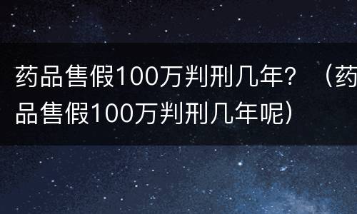 药品售假100万判刑几年？（药品售假100万判刑几年呢）