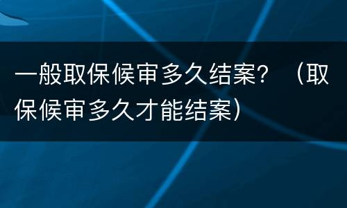 一般取保候审多久结案？（取保候审多久才能结案）