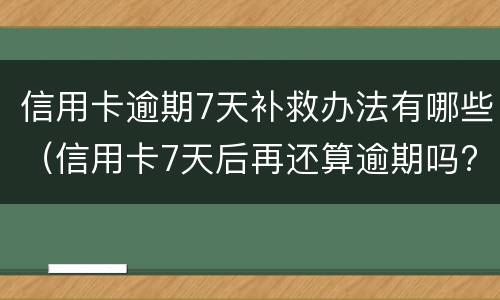信用卡逾期7天补救办法有哪些（信用卡7天后再还算逾期吗?）