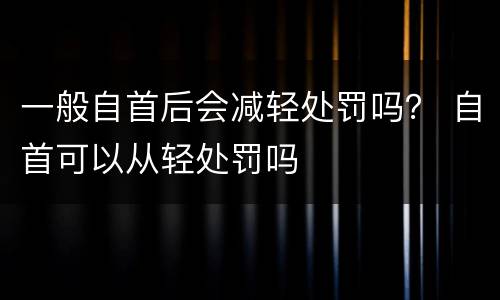 一般自首后会减轻处罚吗？ 自首可以从轻处罚吗