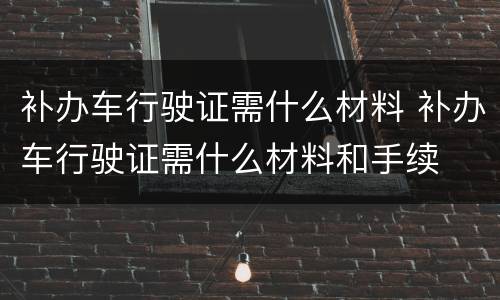 补办车行驶证需什么材料 补办车行驶证需什么材料和手续