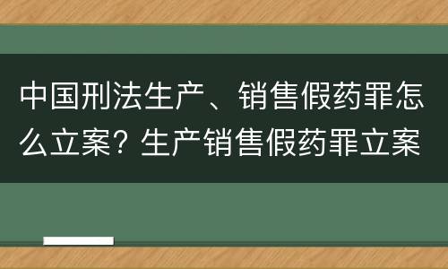 中国刑法生产、销售假药罪怎么立案? 生产销售假药罪立案标准