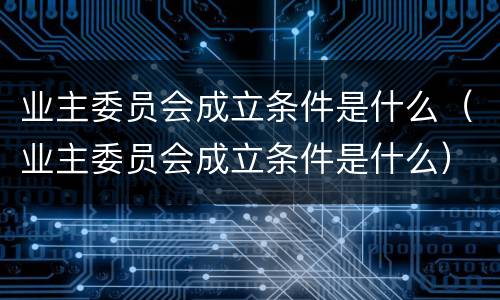 业主委员会成立条件是什么（业主委员会成立条件是什么）