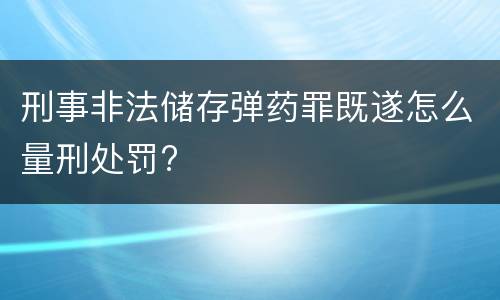 刑事非法储存弹药罪既遂怎么量刑处罚?