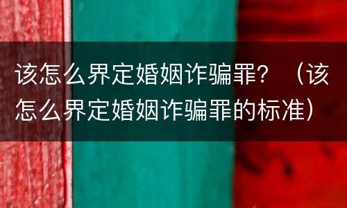 该怎么界定婚姻诈骗罪？（该怎么界定婚姻诈骗罪的标准）