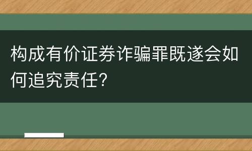 构成有价证券诈骗罪既遂会如何追究责任?