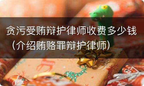 贪污受贿辩护律师收费多少钱（介绍贿赂罪辩护律师）
