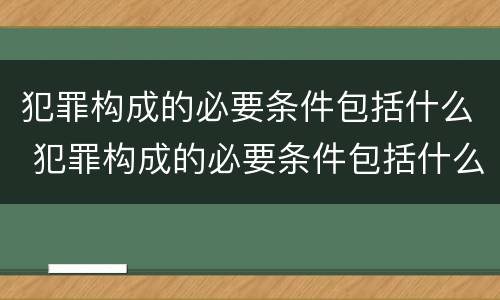 犯罪构成的必要条件包括什么 犯罪构成的必要条件包括什么内容