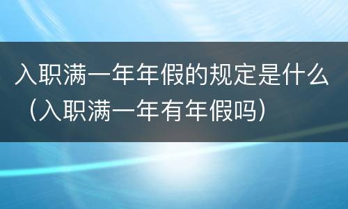 入职满一年年假的规定是什么（入职满一年有年假吗）