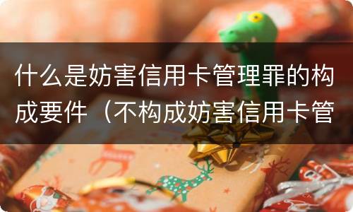什么是妨害信用卡管理罪的构成要件（不构成妨害信用卡管理罪的是）