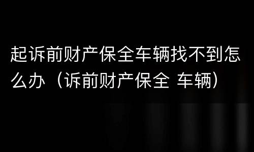 起诉前财产保全车辆找不到怎么办（诉前财产保全 车辆）
