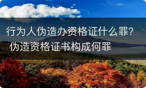 行为人伪造办资格证什么罪？ 伪造资格证书构成何罪