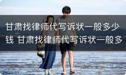 甘肃找律师代写诉状一般多少钱 甘肃找律师代写诉状一般多少钱啊