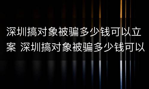 深圳搞对象被骗多少钱可以立案 深圳搞对象被骗多少钱可以立案了