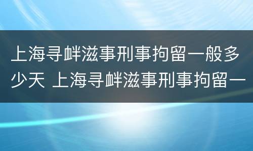 上海寻衅滋事刑事拘留一般多少天 上海寻衅滋事刑事拘留一般多少天