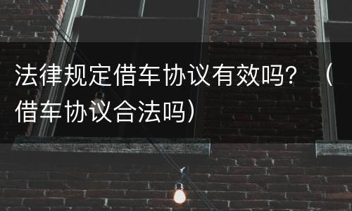 法律规定借车协议有效吗？（借车协议合法吗）