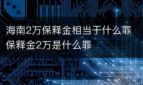 海南2万保释金相当于什么罪 保释金2万是什么罪