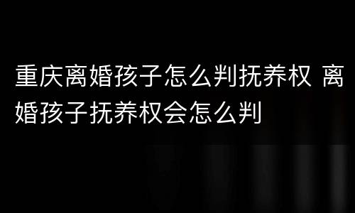 重庆离婚孩子怎么判抚养权 离婚孩子抚养权会怎么判