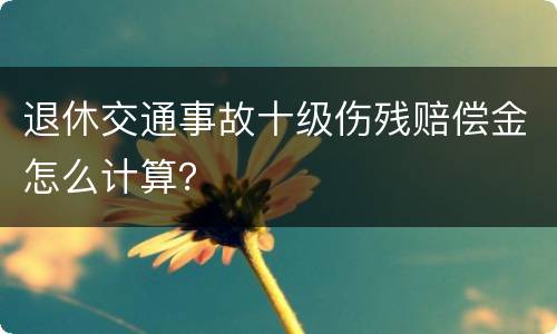退休交通事故十级伤残赔偿金怎么计算？