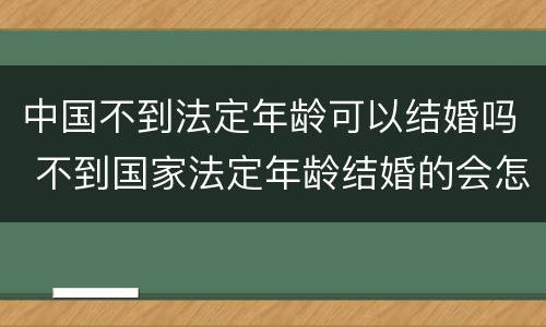 中国不到法定年龄可以结婚吗 不到国家法定年龄结婚的会怎么样