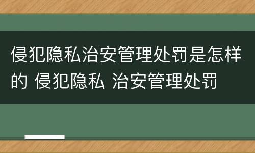 侵犯隐私治安管理处罚是怎样的 侵犯隐私 治安管理处罚