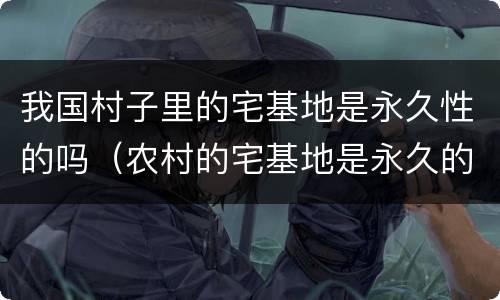 我国村子里的宅基地是永久性的吗（农村的宅基地是永久的吗）