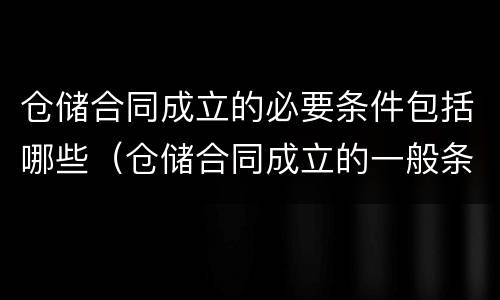 仓储合同成立的必要条件包括哪些（仓储合同成立的一般条件）