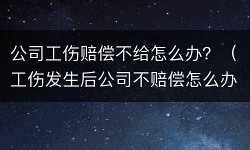 公司工伤赔偿不给怎么办？（工伤发生后公司不赔偿怎么办）