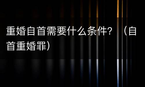 重婚自首需要什么条件？（自首重婚罪）