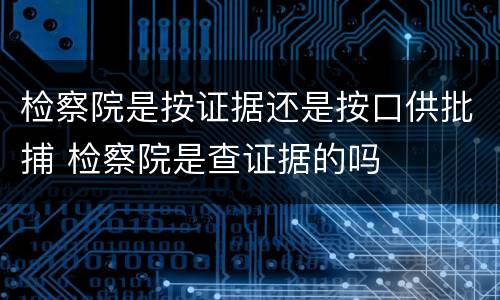 检察院是按证据还是按口供批捕 检察院是查证据的吗